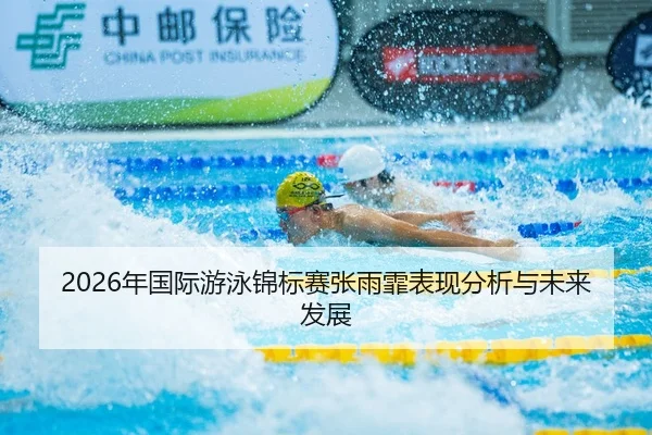 2026年国际游泳锦标赛张雨霏表现分析与未来发展