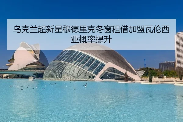 乌克兰超新星穆德里克冬窗租借加盟瓦伦西亚概率提升