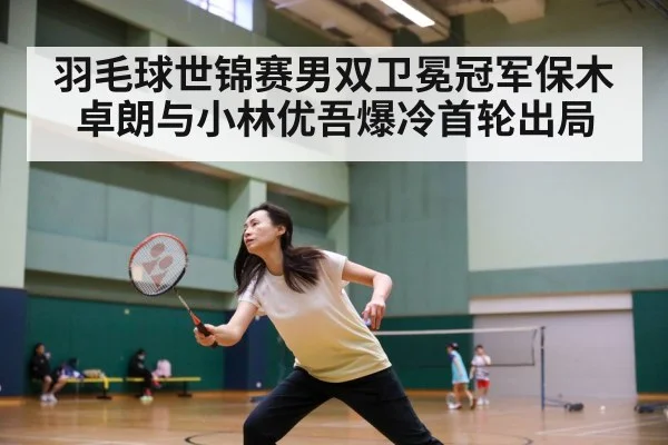 羽毛球世锦赛男双卫冕冠军保木卓朗与小林优吾爆冷首轮出局