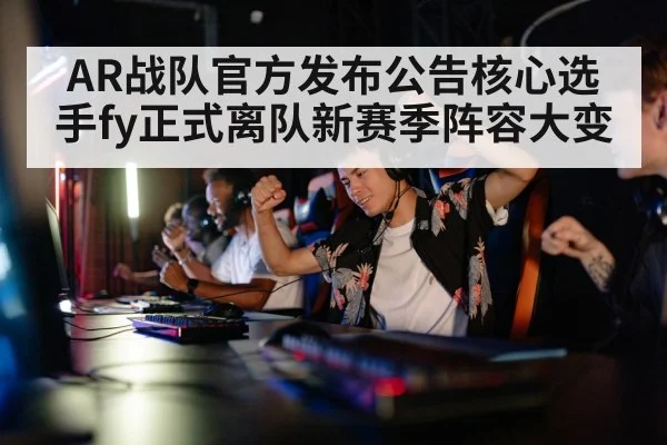 AR战队官方发布公告核心选手fy正式离队新赛季阵容大变