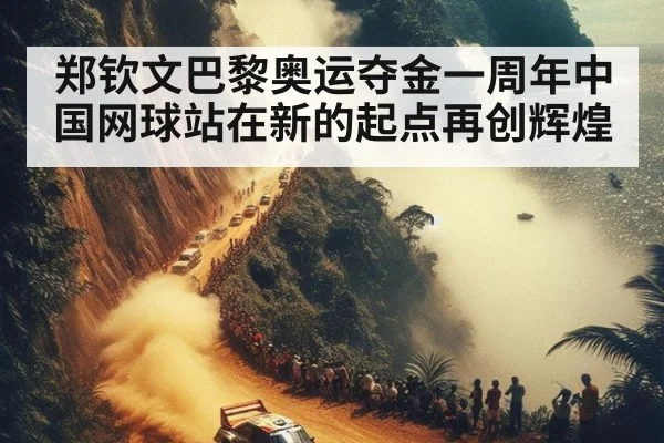 郑钦文巴黎奥运夺金一周年中国网球站在新的起点再创辉煌