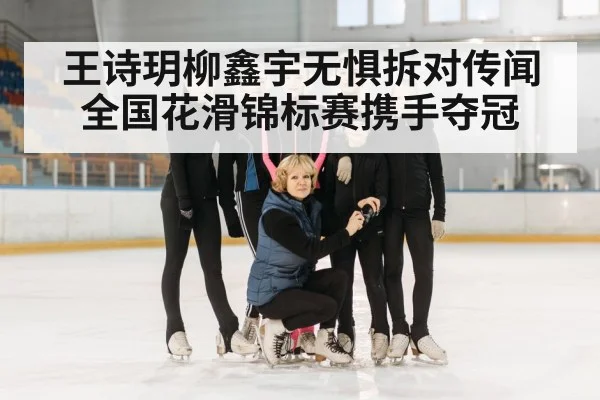 王诗玥柳鑫宇无惧拆对传闻全国花滑锦标赛携手夺冠