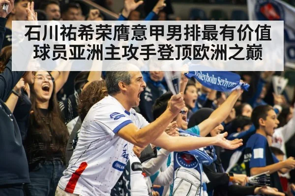 石川祐希荣膺意甲男排最有价值球员亚洲主攻手登顶欧洲之巅