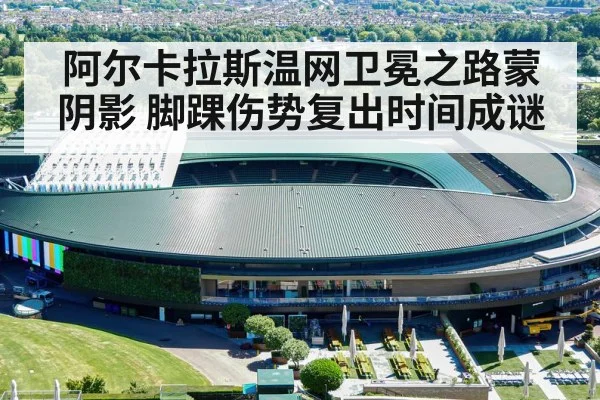 阿尔卡拉斯温网卫冕之路蒙阴影 脚踝伤势复出时间成谜