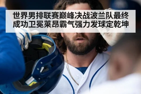 世界男排联赛巅峰决战波兰队最终成功卫冕莱昂霸气强力发球定乾坤