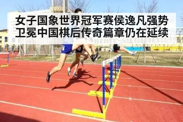 女子国象世界冠军赛侯逸凡强势卫冕中国棋后传奇篇章仍在延续