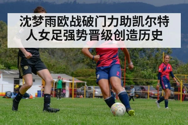 沈梦雨欧战破门力助凯尔特人女足强势晋级创造历史